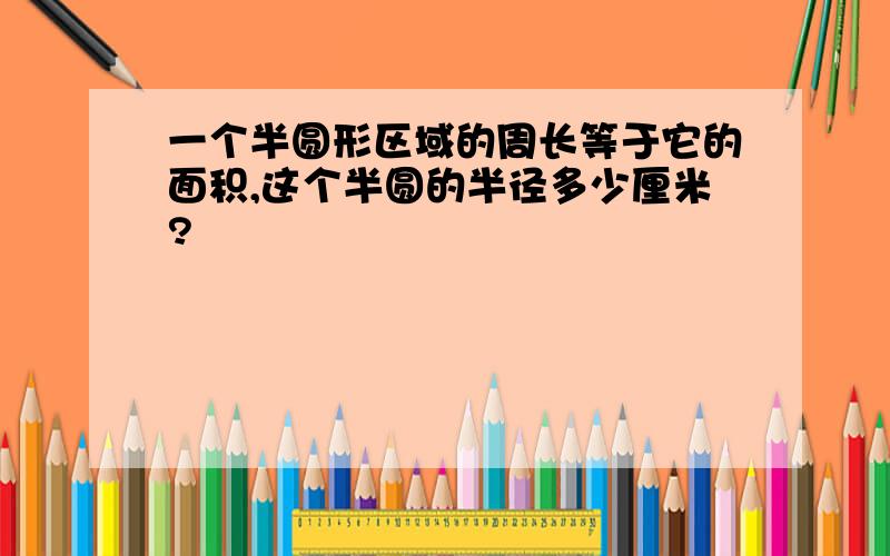 一个半圆形区域的周长等于它的面积,这个半圆的半径多少厘米?