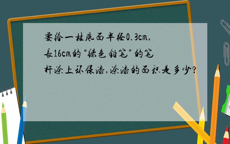 要给一枝底面半径0.3cm,长16cm的“绿色铅笔”的笔杆涂上环保漆,涂漆的面积是多少?