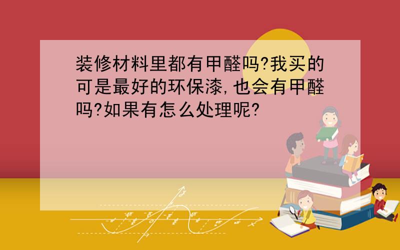 装修材料里都有甲醛吗?我买的可是最好的环保漆,也会有甲醛吗?如果有怎么处理呢?