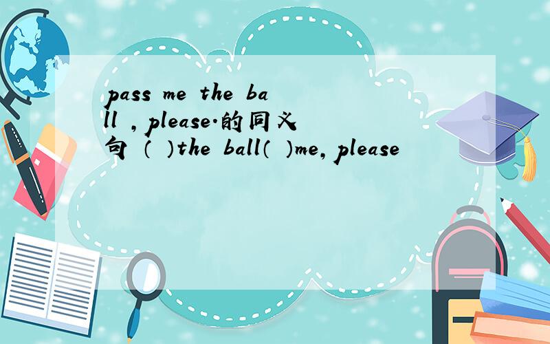 pass me the ball ,please.的同义句 （ ）the ball（ ）me,please