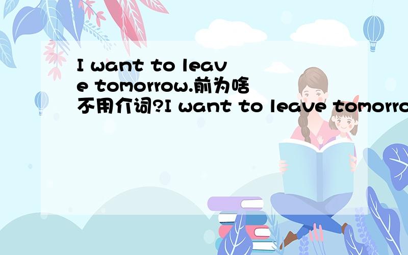 I want to leave tomorrow.前为啥不用介词?I want to leave tomorrow mo