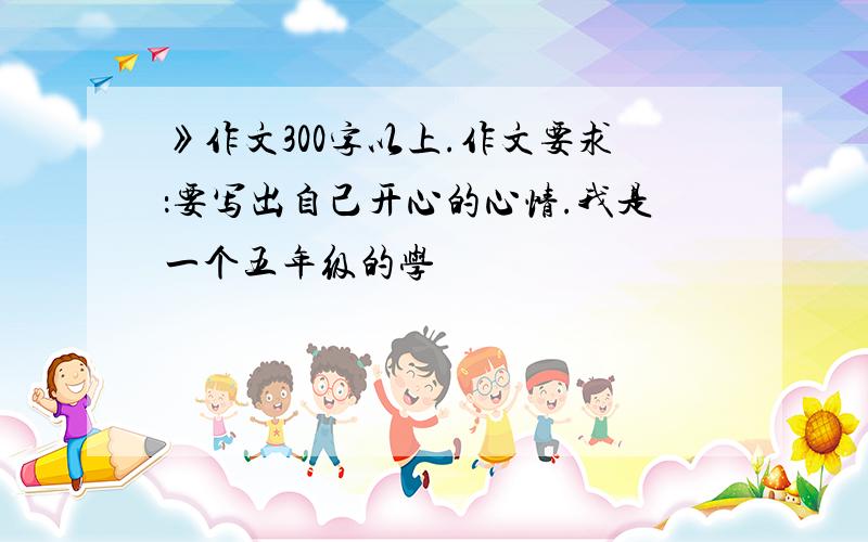 》作文300字以上.作文要求：要写出自己开心的心情.我是一个五年级的学