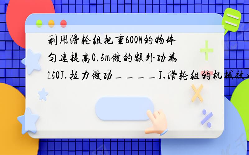 利用滑轮组把重600N的物体匀速提高0.5m做的额外功为150J,拉力做功____J,滑轮组的机械效率是____.