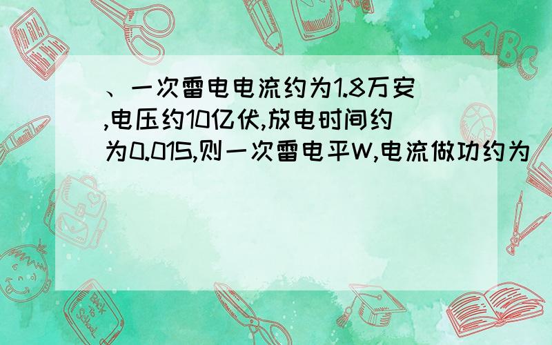 、一次雷电电流约为1.8万安,电压约10亿伏,放电时间约为0.01S,则一次雷电平W,电流做功约为