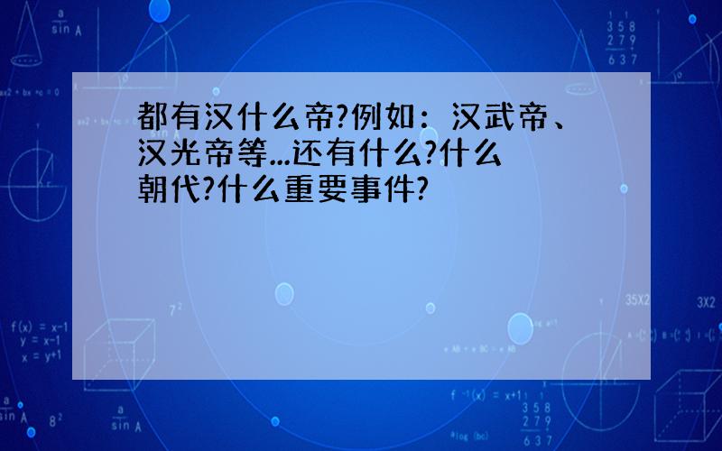 都有汉什么帝?例如：汉武帝、汉光帝等...还有什么?什么朝代?什么重要事件?