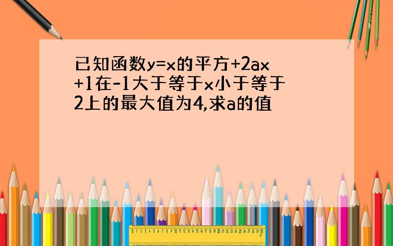 已知函数y=x的平方+2ax+1在-1大于等于x小于等于2上的最大值为4,求a的值