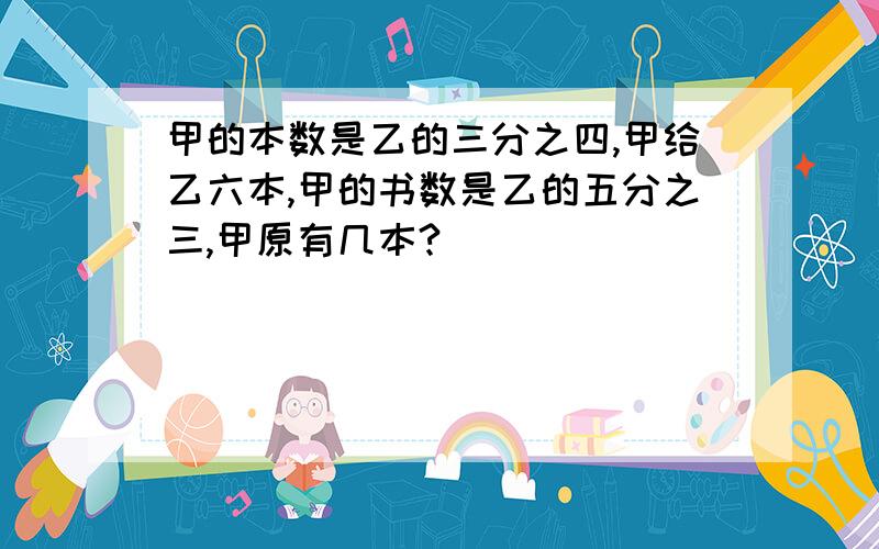 甲的本数是乙的三分之四,甲给乙六本,甲的书数是乙的五分之三,甲原有几本?