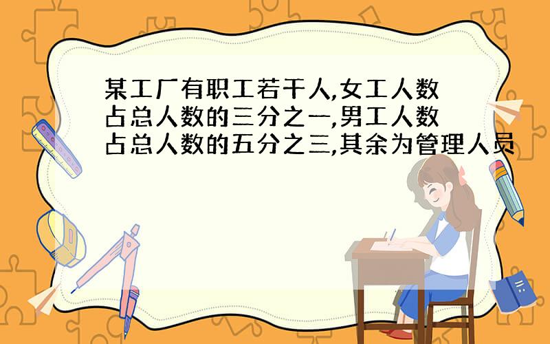 某工厂有职工若干人,女工人数占总人数的三分之一,男工人数占总人数的五分之三,其余为管理人员