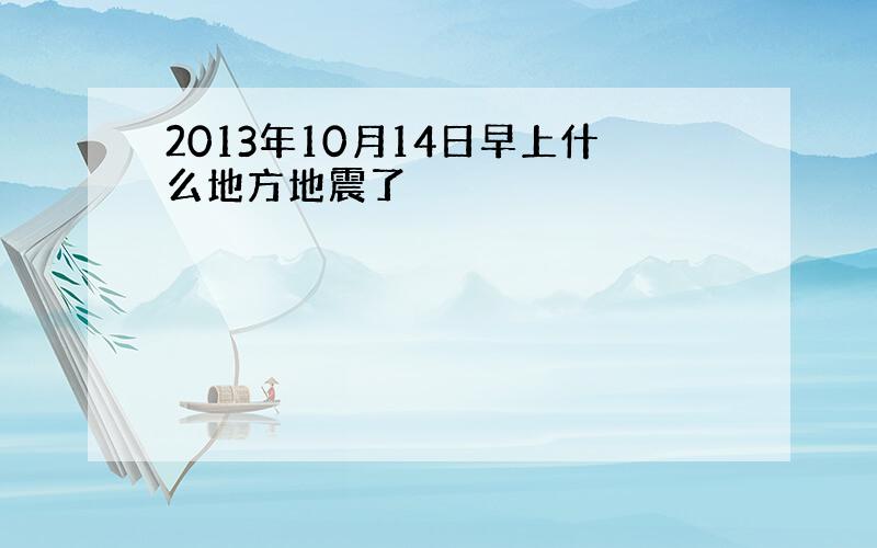 2013年10月14日早上什么地方地震了