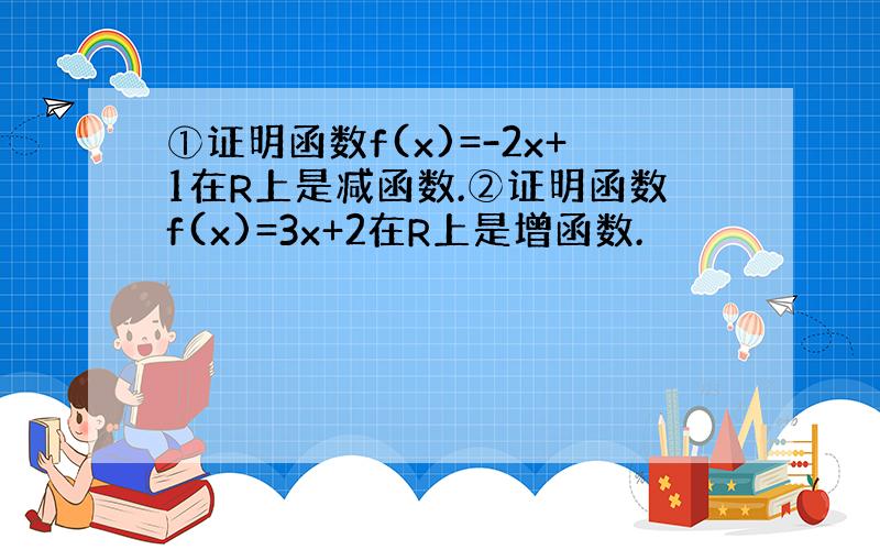 ①证明函数f(x)=-2x+1在R上是减函数.②证明函数f(x)=3x+2在R上是增函数.