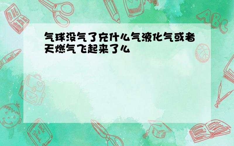 气球没气了充什么气液化气或者天燃气飞起来了么