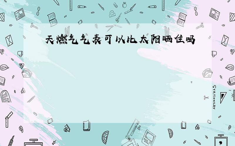 天燃气气表可以比太阳晒住吗