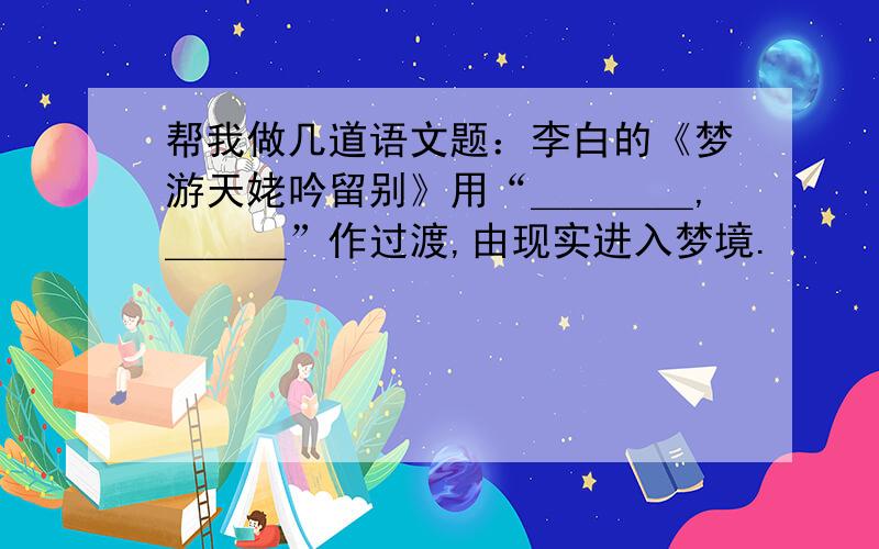 帮我做几道语文题：李白的《梦游天姥吟留别》用“＿＿＿＿,＿＿＿”作过渡,由现实进入梦境.