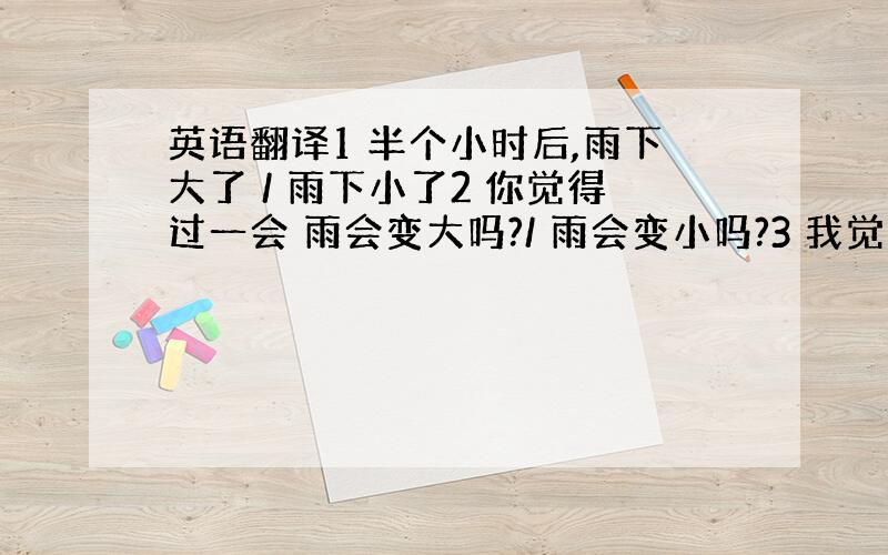 英语翻译1 半个小时后,雨下大了 / 雨下小了2 你觉得过一会 雨会变大吗?/ 雨会变小吗?3 我觉得不会下雨,可还是下