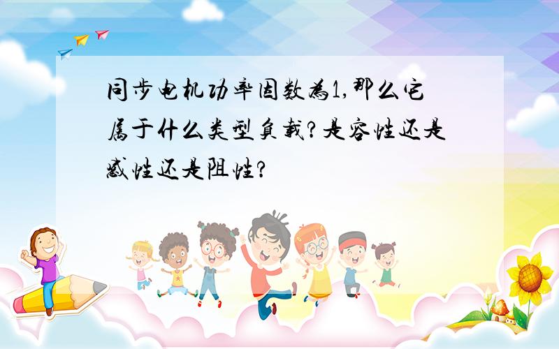 同步电机功率因数为1,那么它属于什么类型负载?是容性还是感性还是阻性?