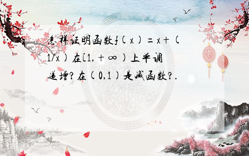 怎样证明函数f(x)=x+(1/x)在[1,+∞)上单调递增?在(0,1)是减函数?.