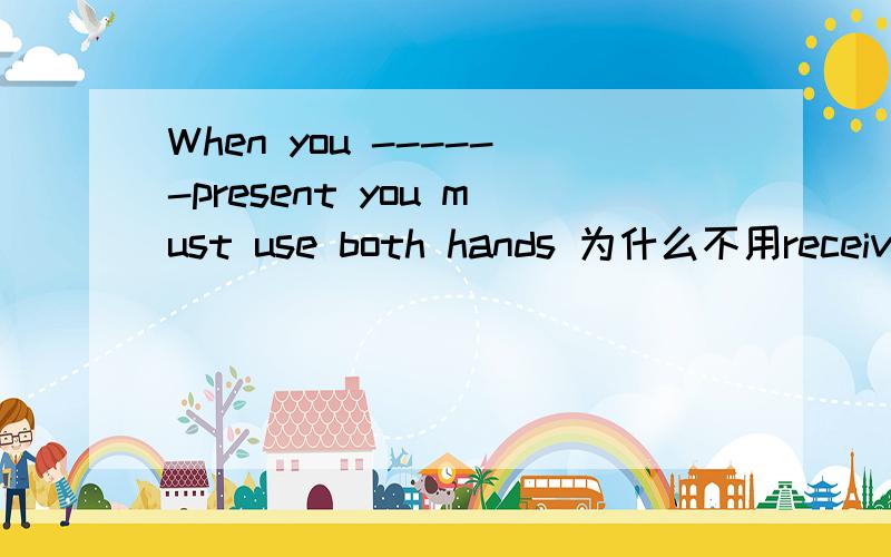 When you ------present you must use both hands 为什么不用receive