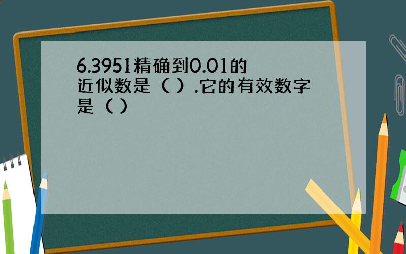 6.3951精确到0.01的近似数是（ ）.它的有效数字是（ ）