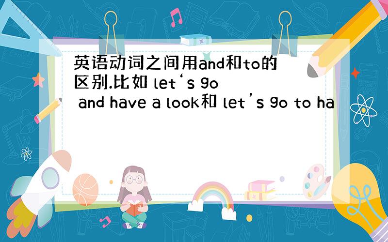 英语动词之间用and和to的区别.比如 let‘s go and have a look和 let’s go to ha