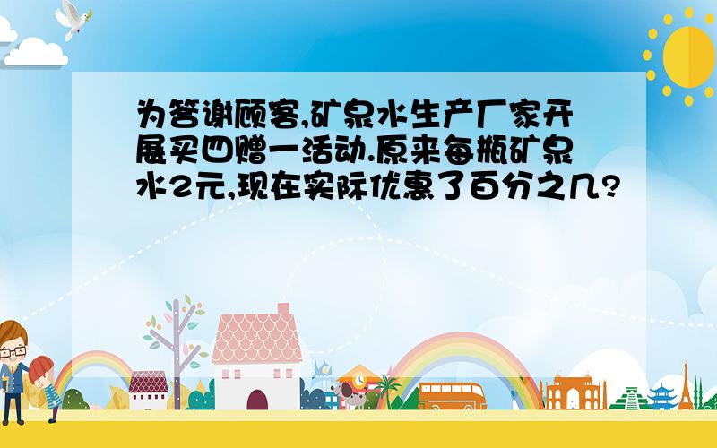 为答谢顾客,矿泉水生产厂家开展买四赠一活动.原来每瓶矿泉水2元,现在实际优惠了百分之几?