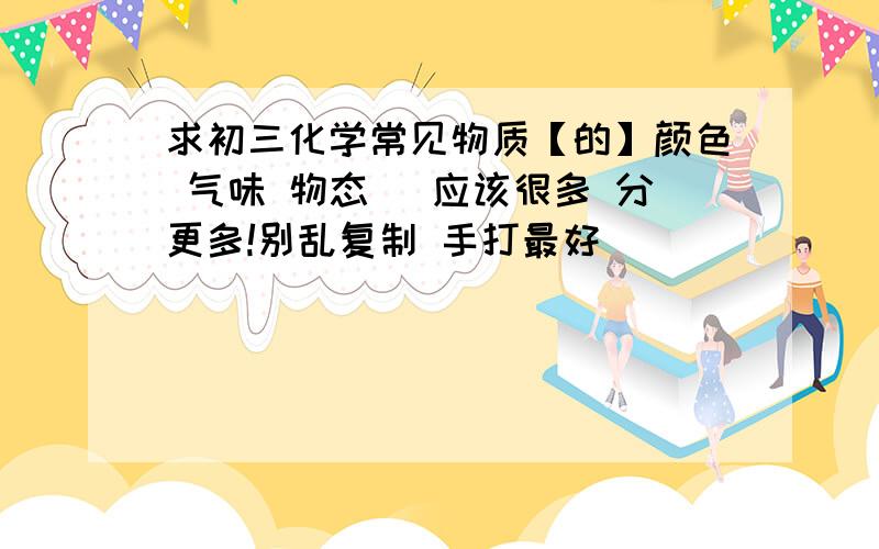 求初三化学常见物质【的】颜色 气味 物态 （应该很多 分更多!别乱复制 手打最好）