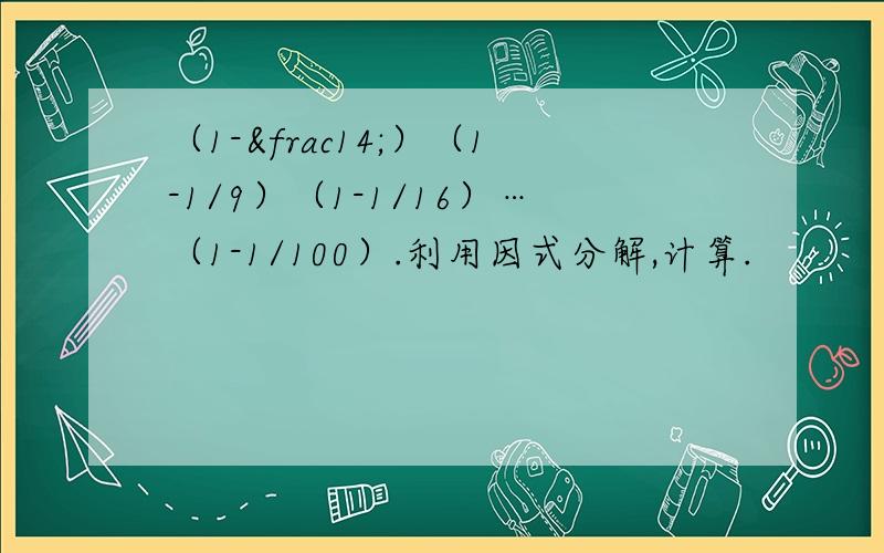 （1-¼）（1-1/9）（1-1/16）…（1-1/100）.利用因式分解,计算.