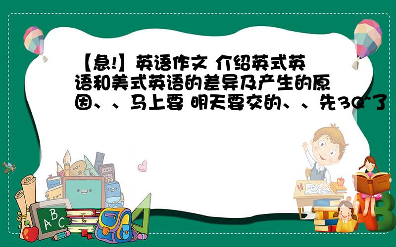 【急!】英语作文 介绍英式英语和美式英语的差异及产生的原因、、马上要 明天要交的、、先3Q~了