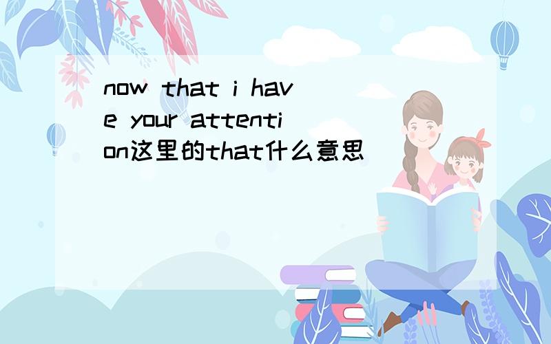 now that i have your attention这里的that什么意思