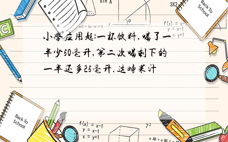 小学应用题:一杯饮料,喝了一半少50毫升,第二次喝剩下的一半还多25毫升.这时果汁