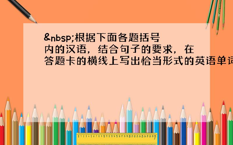  根据下面各题括号内的汉语，结合句子的要求，在答题卡的横线上写出恰当形式的英语单词，每一横线上只准写一个单词。