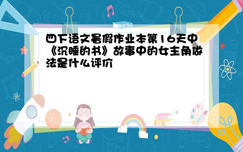 四下语文暑假作业本第16天中《沉睡的书》故事中的女主角做法是什么评价