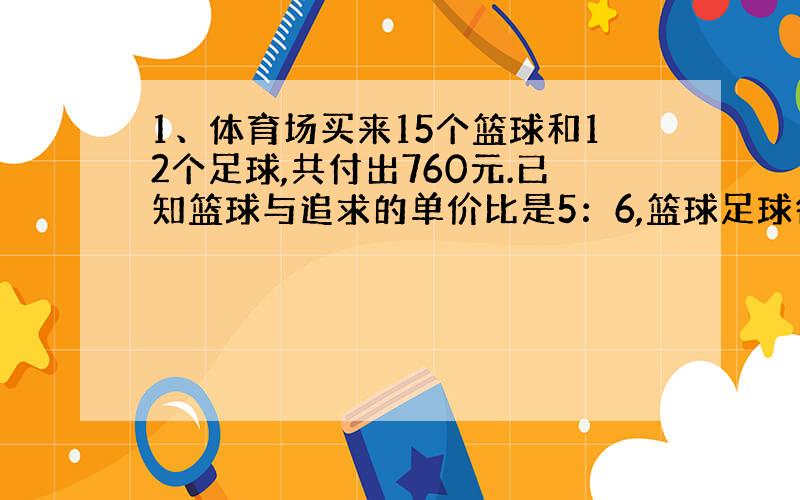 1、体育场买来15个篮球和12个足球,共付出760元.已知篮球与追求的单价比是5：6,篮球足球各付出多少元?