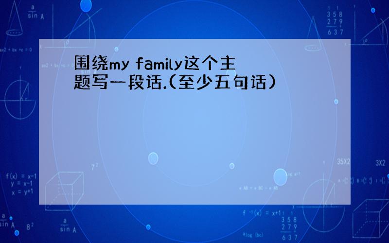 围绕my family这个主题写一段话.(至少五句话)