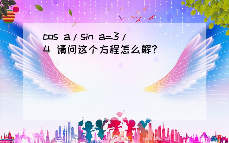 cos a/sin a=3/4 请问这个方程怎么解?