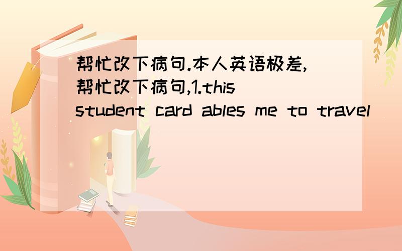 帮忙改下病句.本人英语极差,帮忙改下病句,1.this student card ables me to travel