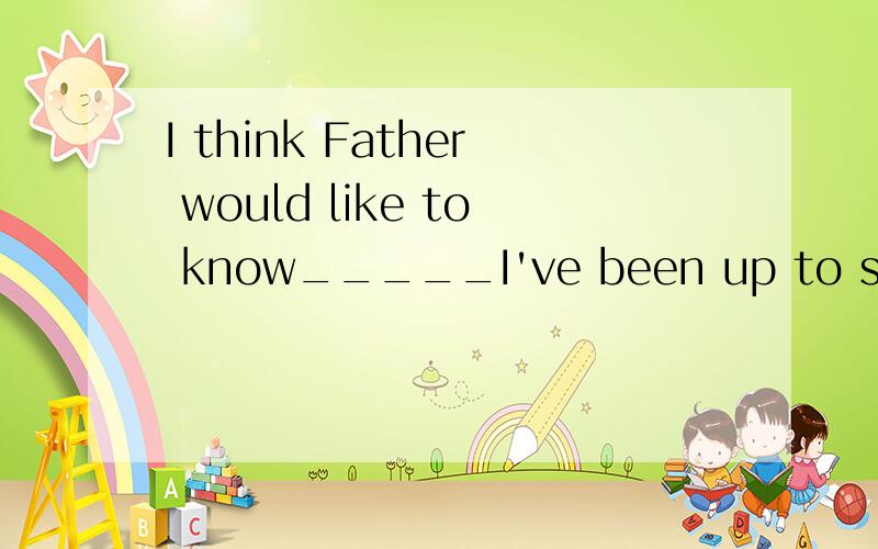 I think Father would like to know_____I've been up to so far