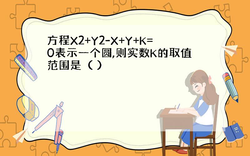 方程X2+Y2-X+Y+K=0表示一个圆,则实数K的取值范围是（ ）