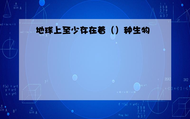 地球上至少存在着（）种生物