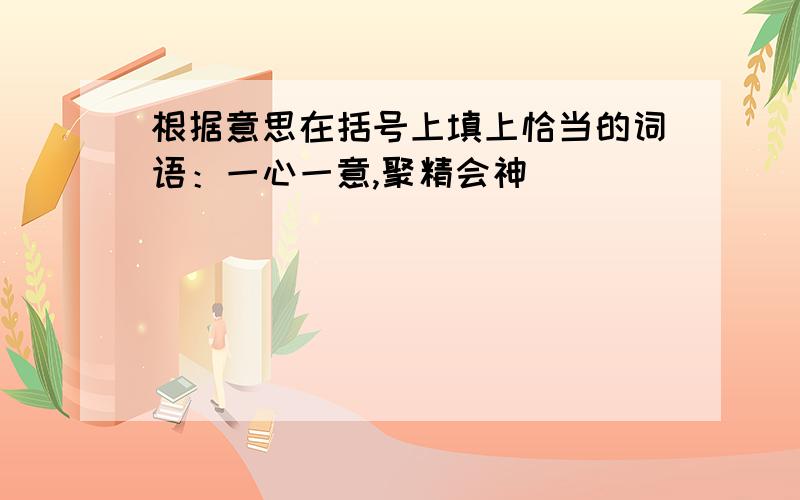 根据意思在括号上填上恰当的词语：一心一意,聚精会神 （）