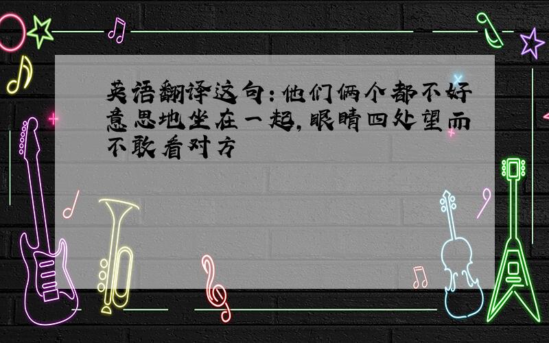 英语翻译这句：他们俩个都不好意思地坐在一起,眼睛四处望而不敢看对方