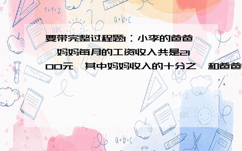 要带完整过程题1：小李的爸爸、妈妈每月的工资收入共是2100元,其中妈妈收入的十分之一和爸爸收入的十二分之一合起来一共是