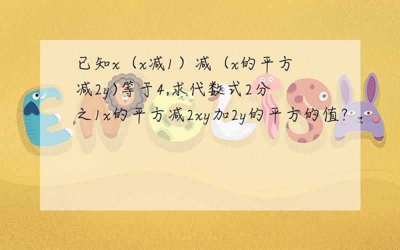 已知x（x减1）减（x的平方减2y)等于4,求代数式2分之1x的平方减2xy加2y的平方的值?