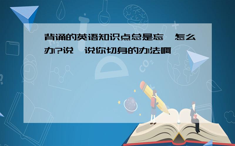 背诵的英语知识点总是忘,怎么办?说一说你切身的办法啊……………………