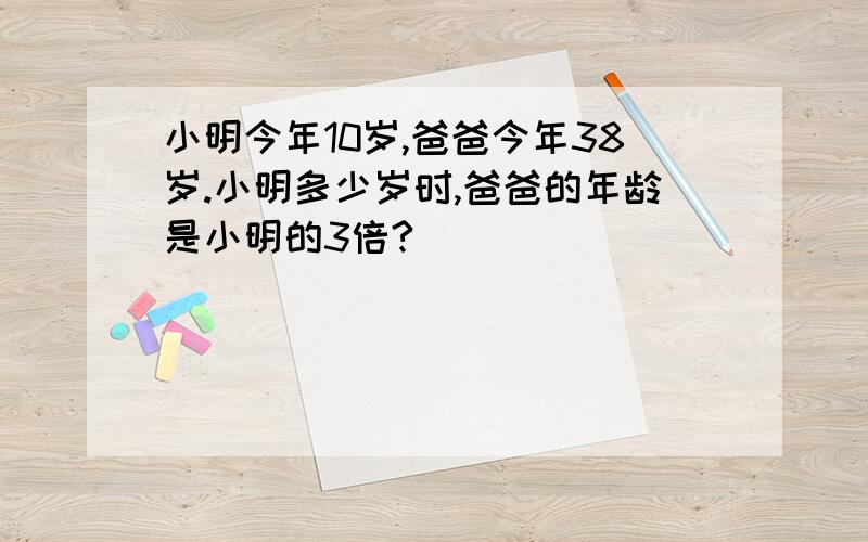 小明今年10岁,爸爸今年38岁.小明多少岁时,爸爸的年龄是小明的3倍?