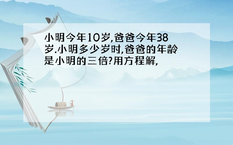 小明今年10岁,爸爸今年38岁.小明多少岁时,爸爸的年龄是小明的三倍?用方程解,