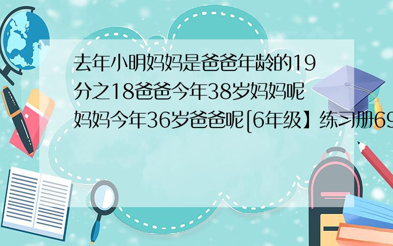 去年小明妈妈是爸爸年龄的19分之18爸爸今年38岁妈妈呢妈妈今年36岁爸爸呢[6年级】练习册69页 ,