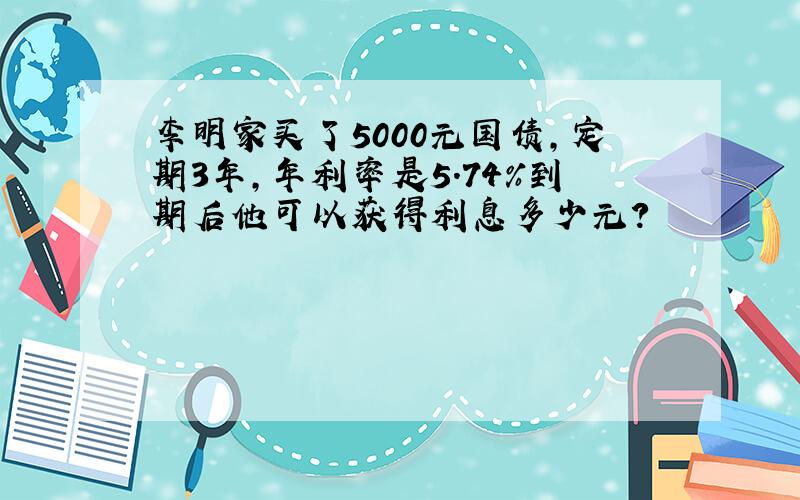 李明家买了5000元国债,定期3年,年利率是5.74％到期后他可以获得利息多少元?