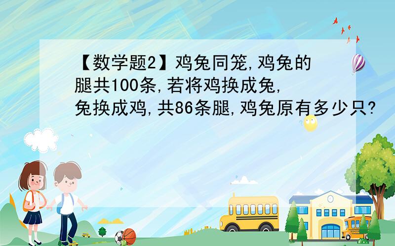 【数学题2】鸡兔同笼,鸡兔的腿共100条,若将鸡换成兔,兔换成鸡,共86条腿,鸡兔原有多少只?