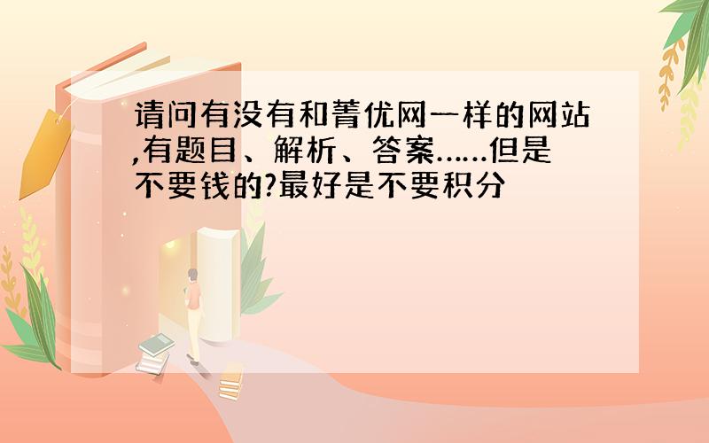 请问有没有和菁优网一样的网站,有题目、解析、答案……但是不要钱的?最好是不要积分