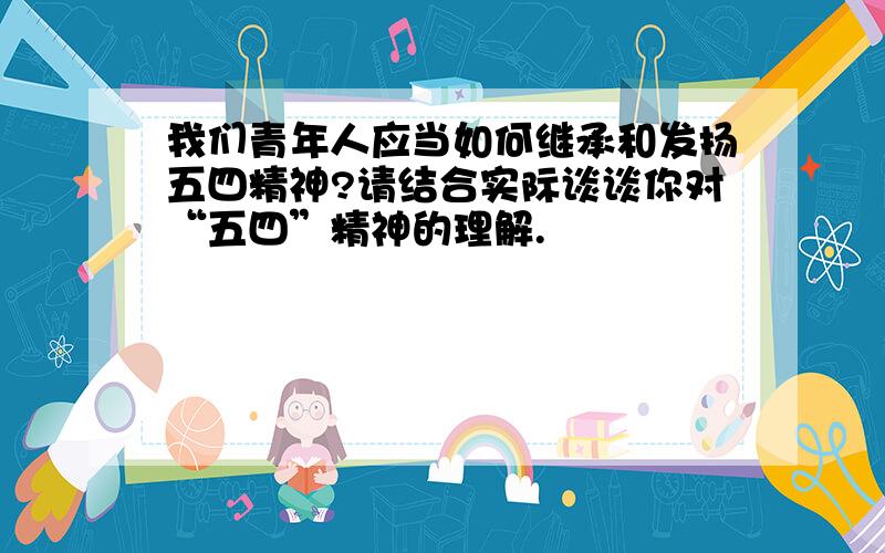 我们青年人应当如何继承和发扬五四精神?请结合实际谈谈你对“五四”精神的理解.